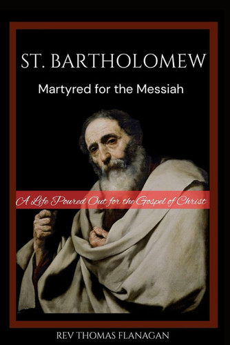 St. Bartholomew Martyred for the Messiah: A Life Poured Out for the Gospel of Christ