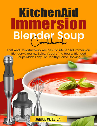KitchenAid Immersion Blender Soup Cookbook: Fast And Flavorful Soup Recipes For KitchenAid Immersion Blender—Creamy, Spicy, Vegan, And Hearty Blended Soups Made Easy For Healthy Home Cooking