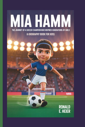 MIA HAMM: The Journey of a Soccer Champion Who Inspired Generations of Girls (A Biography Book For Kids)