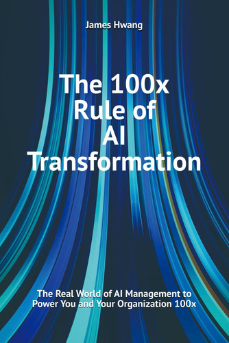 The 100x Rule of AI Transformation - The Real World of AI Management to Power You and Your Organization 100x