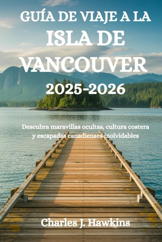 GUÍA DE VIAJE A LA ISLA DE VANCOUVER 2025-2026: Descubra maravillas ocultas, cultura costera y escapadas canadienses inolvidables (Spanish Edition)