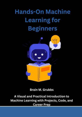 Hands-On Machine Learning for Beginners - A Visual and Practical Introduction to Machine Learning with Projects, Code, and Career Prep