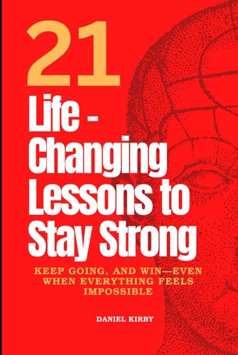 21 Life-Changing Lessons to Stay Strong, Keep Going, and Win—Even When Everything Feels Impossible: A Practical Guide to Building Mental Strength, ... Self-Belief—One Powerful Habit at a Time