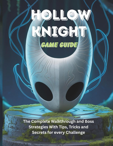 Hollow Knight Game Guide - The Complete Walkthrough and Boss Strategies With Tips Tricks and Secrets for Every Challenge