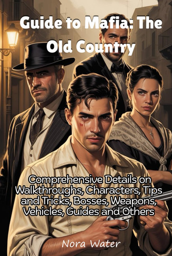 Guide to Mafia: The Old Country: Comprehensive Details on Walkthroughs, Characters, Tips and Tricks, Bosses, Weapons, Vehicles, Guides and Others