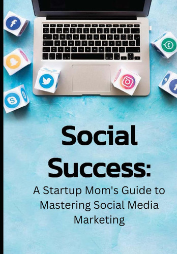 Social Success - A Startup Mom's Guide to Mastering Social Media Marketing