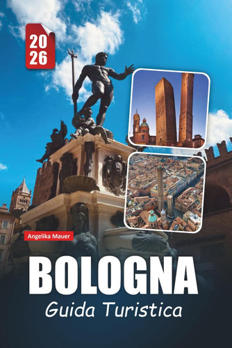 BOLOGNA GUIDA TURISTICA 2026 - scopri monumenti storici, delizie culinarie, tesori culturali e... consigli pratici essenziali nella capitale