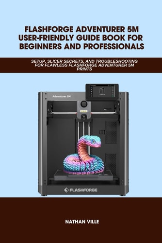 Flashforge Adventurer 5M: User-Friendly Guide for Beginners and Professionals - Setup, Slicer Secrets, and Troubleshooting for Flawless Prints