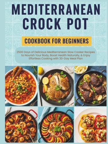Mediterranean Crock Pot Cookbook for Beginners: 2500 Days of Delicious Mediterranean Slow Cooker Recipes to Nourish Your Body, Boost Health Naturally, & Enjoy Effortless Cooking with 30-Day Meal Plan