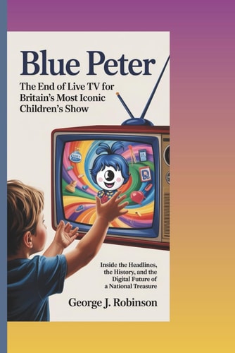 Blue Peter THE END OF LIVE TV FOR BRITAIN'S MOST ICONIC CHILDREN'S SHOW: Inside the Headlines, the History, and the Digital Future of a National Treasure