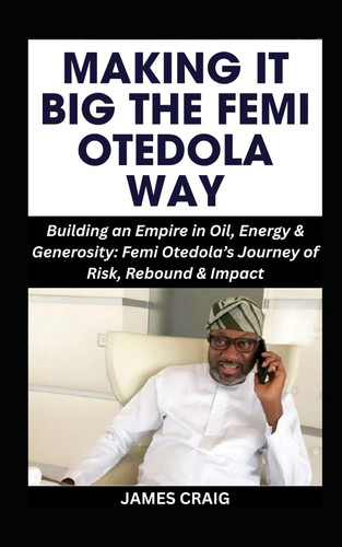 MAKING IT BIG THE FEMI OTEDOLA WAY: Building an Empire in Oil, Energy & Generosity: Femi Otedola’s Journey of Risk, Rebound & Impact