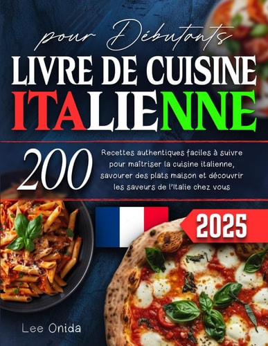 LIVRE DE CUISINE ITALIENNE pour Debutants: 200 Recettes authentiques faciles à suivre pour maitriser la cuisine italienne, savourer des plats maison ... de l'ltalie chez vous (French Edition)