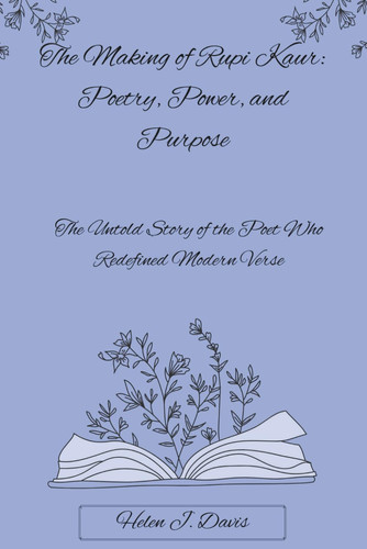 The Making of Rupi Kaur - Poetry, Power, and Purpose: The Untold Story of the Poet Who Redefined Modern Verse