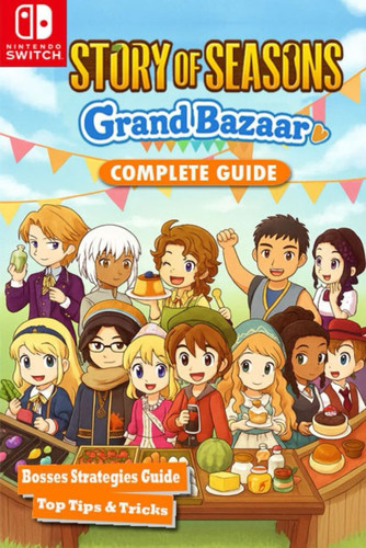 Story of Seasons - Grand Bazaar The Ultimate Complete Guide, Walkthrough, Farming, Animals, Bazaar Strategies, Festivals, Recipes, Secrets & Unlockables