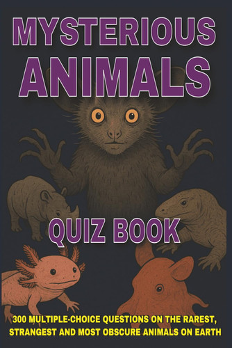 Mysterious Animals Quiz Book 300 Multiple-Choice Questions on the Rarest, Strangest and Most Obscure Animals on Earth - With Answers & Explanations