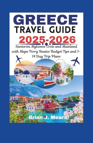 GREECE TRAVEL GUIDE 2025-2026: Santorini Mykonos Crete and Mainland with Maps Ferry Routes Budget Tips and 7–14 Day Trip Plans