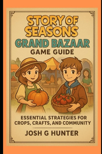 Story Of Seasons: Grand Bazaar Game Guide: Essential Strategies for Crops, Crafts, and Community