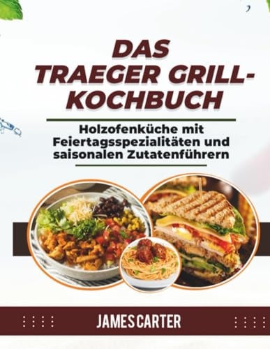 DAS TRAEGER GRILL-KOCHBUCH: Holzofenküche mit Feiertagsspezialitäten und saisonalen Zutatenführern (German Edition)