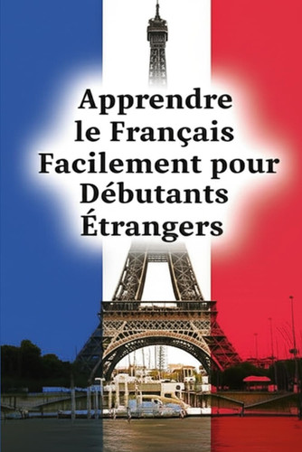 Apprendre le Français Facilement pour Débutants Étrangers – Cours Complet de Vocabulaire, Grammaire et Phrases Utiles pour la Vie Quotidienne (French Edition)