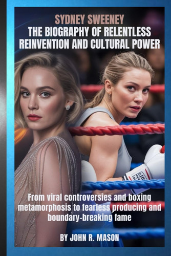 SYDNEY SWEENEY: THE BIOGRAPHY OF RELENTLESS REINVENTION AND CULTURAL POWER: From viral controversies and boxing metamorphosis to fearless producing and boundary-breaking fame