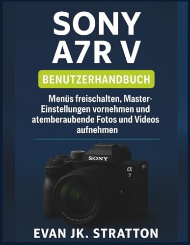 Sony A7R V Benutzerhandbuch: Menüs freischalten, Master-Einstellungen vornehmen und atemberaubende Fotos und Videos aufnehmen (German Edition)