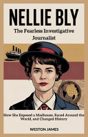 Nellie Bly The Fearless Investigative Journalist: How She Exposed a Madhouse, Raced Around the World, and Changed History
