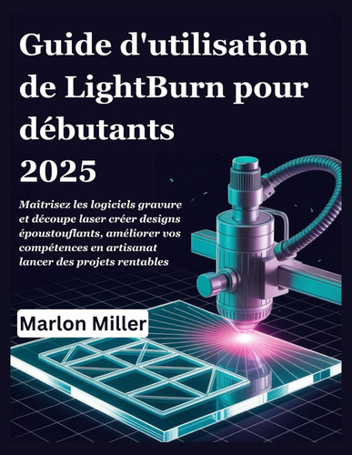 GUIDE D'UTILISATION DE LIGHTBURN POUR DEBUTANTS 2025 - maitrisez les logiciels gravure et... decoupe laser creer designs epoustouflants