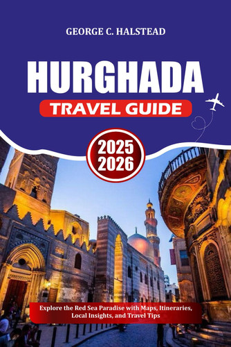 HURGHADA TRAVEL GUIDE 2025-2026: Explore the Red Sea Paradise with Maps, Itineraries, Local Insights, and Travel Tips