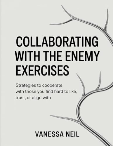 Collaborating With The Enemy Exercises: Strategies to Cooperate with Those You Find Hard to Like, Trust, or Align With