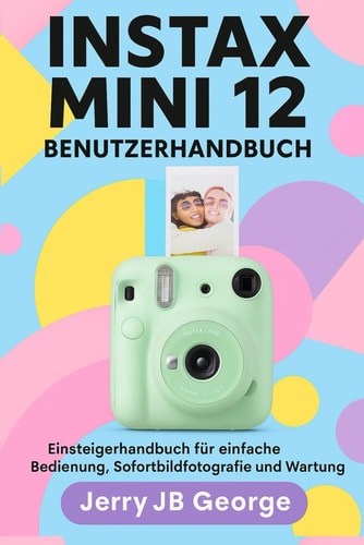 Instax Mini 12 Benutzerhandbuch Einsteigerhandbuch für einfache Bedienung, Sofortbildfotografie und Wartung