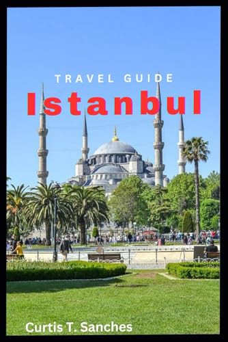 ISTANBUL TRAVEL GUIDE: A Traveler’s Guide To A Charm And Hidden Germs Of The Golden City With Two Continents