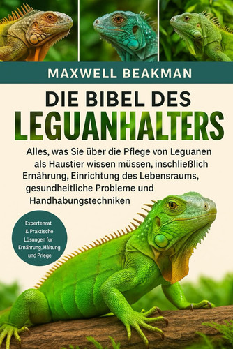 Die Bibel Des Leguanhalters - Alles, was Sie über die Pflege von Leguanen als Haustier wissen müssen, einschließlich Ernährung, Einrichtung des Lebensraums, gesundheitliche Probleme und Handhabungstechniken