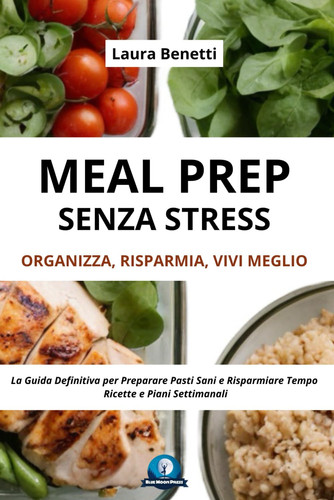 MEAL PREP SENZA STRESS: Organizza, Risparmia, Vivi Meglio: La Guida Definitiva per Preparare Pasti Sani e Risparmiare TempoRicette e Piani Settimanali (Italian Edition)