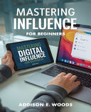 Mastering Digital Influence for Beginners The Essential Guide to Building a Compelling Online Persona and Dominating Social Media Engagement