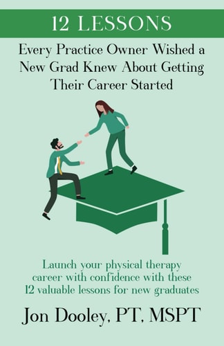 12 Lessons Every Practice Owner Wished a New Grad Knew about Getting Their Career Started: Launch Your Physical Therapy Career with Confidence with the 12 Valuable Lessons