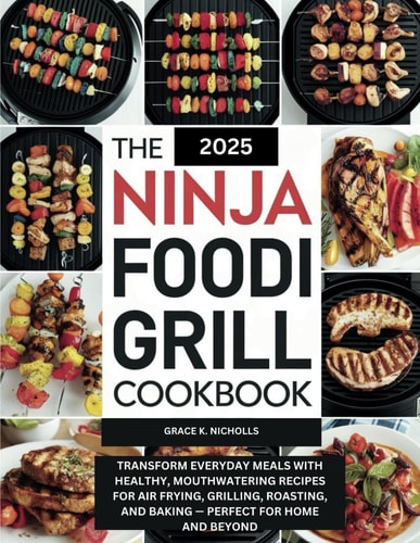 The 2025 Ninja Foodi Grill Cookbook: Transform Everyday Meals with Healthy, Mouthwatering Recipes for Air Frying, Grilling, Roasting, and Baking — Perfect for Home and Beyond