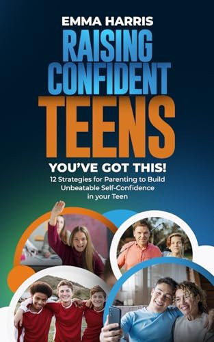 Raising Confident Teens: You've Got This!: 12 Strategies for Parenting to Build Unbeatable Self-Confidence for Teens