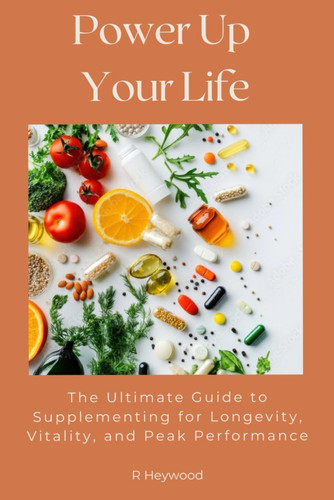 Power Up Your Life: The Ultimate Guide to Supplementing for Longevity, Vitality, and Peak Performance