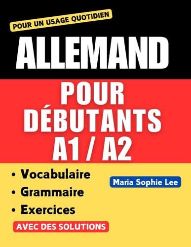 Livre d'Allemand pour Débutants A1-A2: Grammaire, Vocabulaire essentiel et Exercices pratiques pour Maîtriser les Bases de l’Allemand (French Edition)
