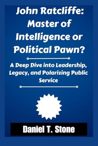 John Ratcliffe: Master of Intelligence or Political Pawn?: A Deep Dive into Leadership, Legacy, and Polarizing Public Service