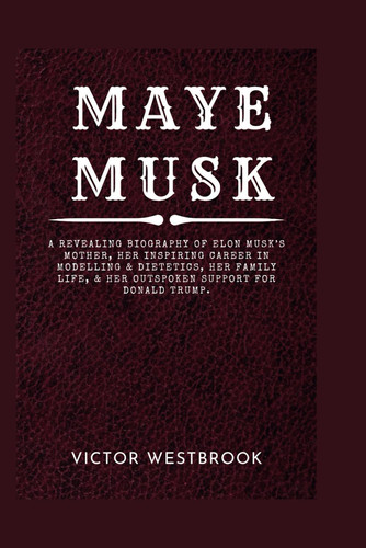 MAYE MUSK: A revealing biography of Elon Musk’s mother, her inspiring career in modelling & dietetics, her family life, & her outspoken support for Donald Trump.