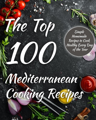 The Top 100 Mediterranean Cooking Recipes: Mediterranean simple homemade recipes. Perfect for cooking delicious and healthy meals every day of the year.
