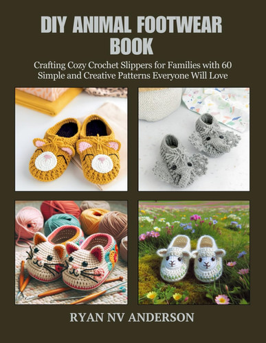 DIY ANIMAL FOOTWEAR BOOK - Crafting Cozy Crochet Slippers for Families with 60 Simple And... Creative Patterns Everyone Will Love