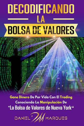 Decodificando La Bolsa de Valores - Gane Dinero De Por Vida Con El Trading Conociendo La Manipulación De "La Bolsa de Valores de Nueva York"