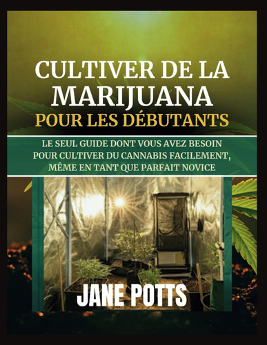 Cultiver de la marijuana pour les débutants - Le seul guide dont vous avez besoin pour cultiver du cannabis facilement, même en tant que parfait novice
