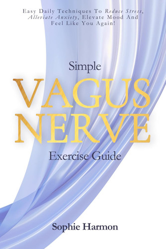 Simple Vagus Nerve Exercise Guide: Easy Daily Techniques to Reduce Stress, Alleviate Anxiety, Elevate Mood, And Feel Like You Again!
