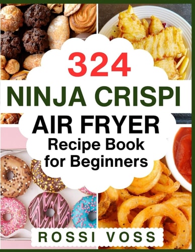 324 Ninja Crispi Air Fryer Recipe Book for Beginners: Transform Your Cooking Experience with This Ultimate Guide to Mastering the Art of Air Frying.