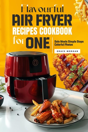 Flavorful Air Fryer Recipes Cookbook for One: Solo Meals Simple Steps Colorful Photos