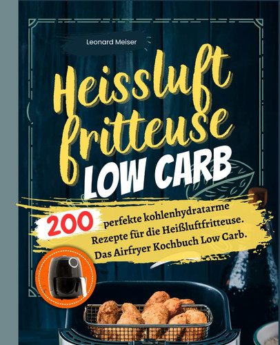 Heißluftfritteuse Low Carb: 200 perfekte kohlenhydratarme Rezepte für die Heißluftfritteuse. Das Airfryer Kochbuch Low Carb. (German Edition)