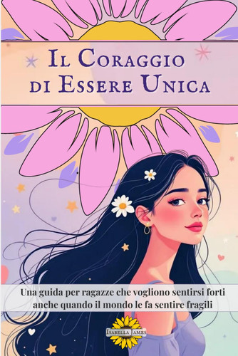 Il Coraggio di Essere Unica: Una Guida per Giovani Donne, Genitori e Insegnanti per Affrontare Insieme le Sfide dell’Adolescenza (Italian Edition)